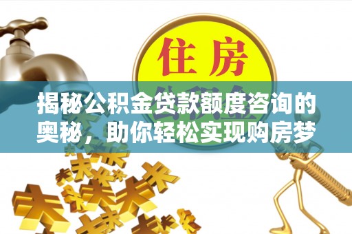 湘西揭秘公积金贷款额度咨询的奥秘，助你轻松实现购房梦想