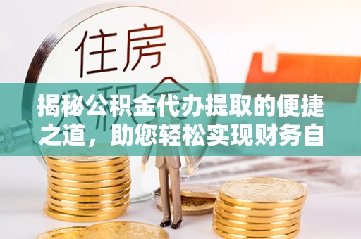 湘西揭秘公积金代办提取的便捷之道，助您轻松实现财务自由