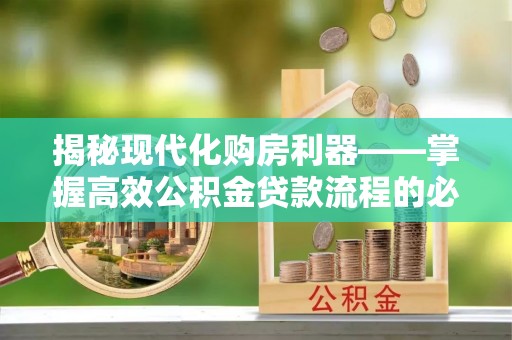 湘西揭秘现代化购房利器——掌握高效公积金贷款流程的必备指南