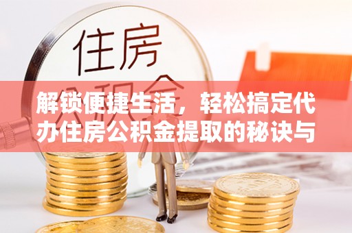 湘西解锁便捷生活，轻松搞定代办住房公积金提取的秘诀与技巧