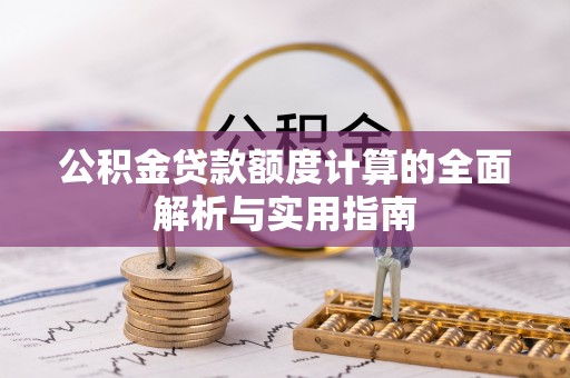 湘西公积金贷款额度计算的全面解析与实用指南