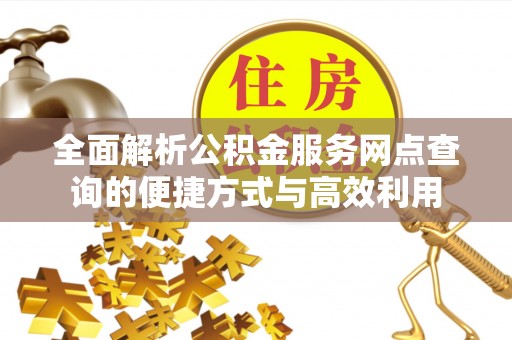 湘西全面解析公积金服务网点查询的便捷方式与高效利用
