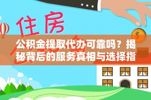 湘西公积金提取代办可靠吗？揭秘背后的服务真相与选择指南