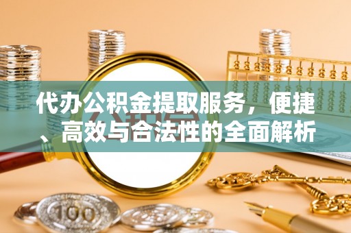 湘西代办公积金提取服务，便捷、高效与合法性的全面解析