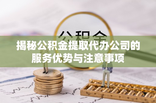 湘西揭秘公积金提取代办公司的服务优势与注意事项