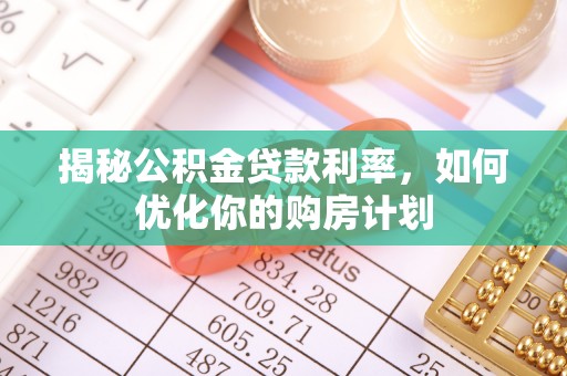 湘西揭秘公积金贷款利率，如何优化你的购房计划