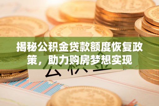 湘西揭秘公积金贷款额度恢复政策，助力购房梦想实现