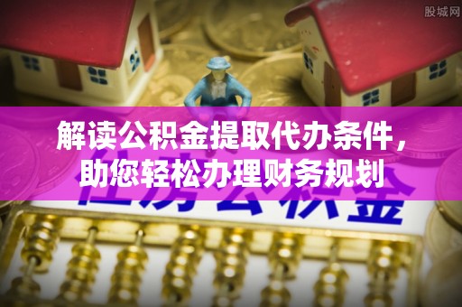 湘西解读公积金提取代办条件，助您轻松办理财务规划