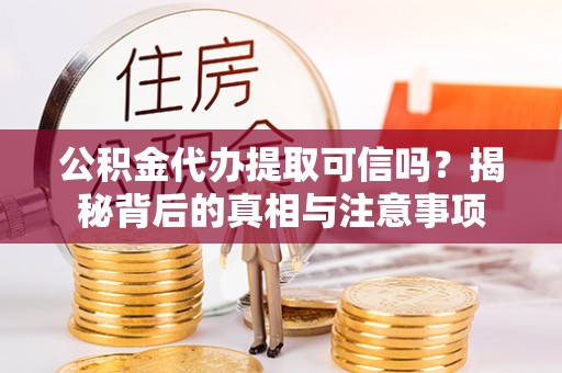 湘西公积金代办提取可信吗？揭秘背后的真相与注意事项