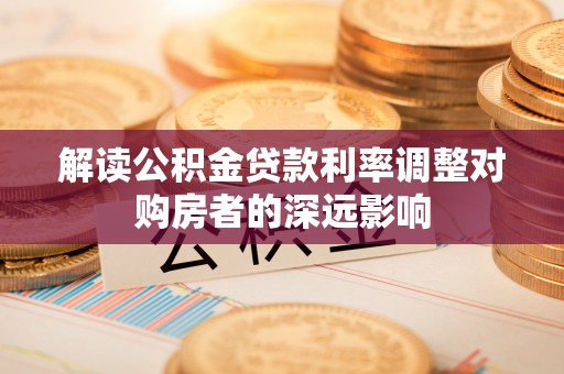 湘西解读公积金贷款利率调整对购房者的深远影响