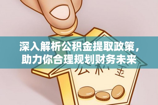 湘西深入解析公积金提取政策，助力你合理规划财务未来