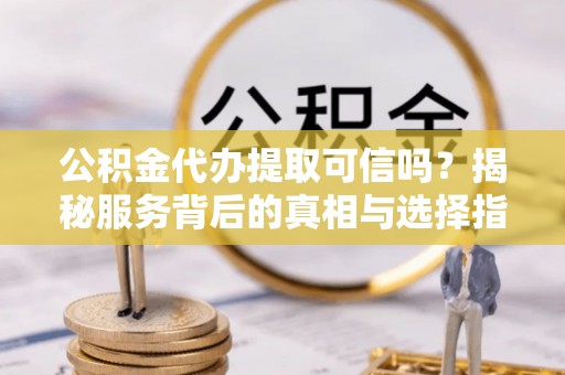 湘西公积金代办提取可信吗？揭秘服务背后的真相与选择指南