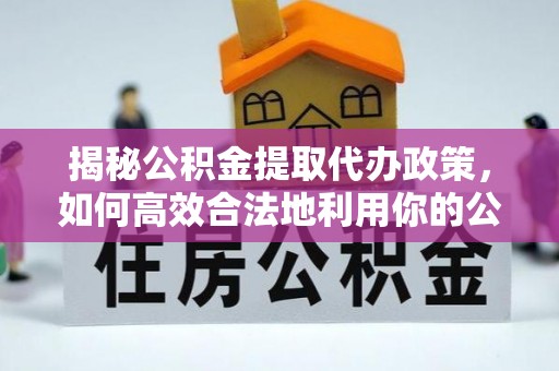 湘西揭秘公积金提取代办政策，如何高效合法地利用你的公积金