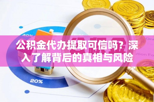 湘西公积金代办提取可信吗？深入了解背后的真相与风险
