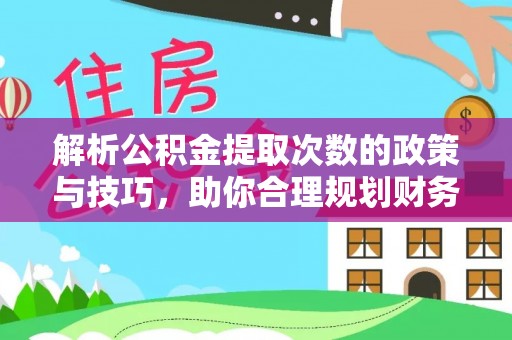 湘西解析公积金提取次数的政策与技巧，助你合理规划财务未来