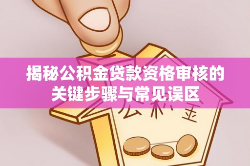 湘西揭秘公积金贷款资格审核的关键步骤与常见误区