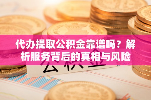湘西代办提取公积金靠谱吗？解析服务背后的真相与风险