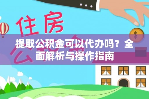 湘西提取公积金可以代办吗？全面解析与操作指南