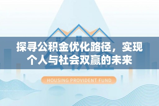 湘西探寻公积金优化路径，实现个人与社会双赢的未来