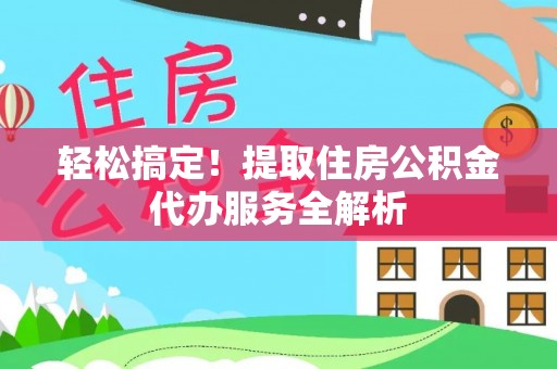 湘西轻松搞定！提取住房公积金代办服务全解析