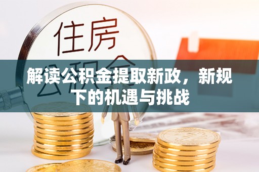 湘西解读公积金提取新政，新规下的机遇与挑战