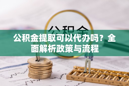 湘西公积金提取可以代办吗？全面解析政策与流程