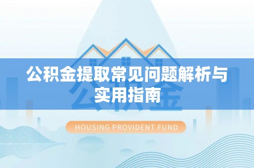 湘西公积金提取常见问题解析与实用指南