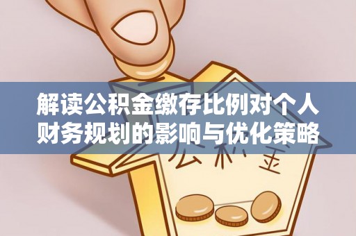湘西解读公积金缴存比例对个人财务规划的影响与优化策略