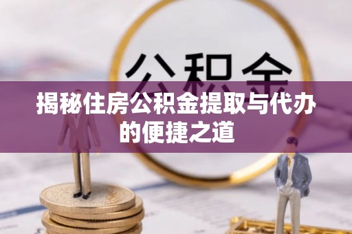 湘西揭秘住房公积金提取与代办的便捷之道