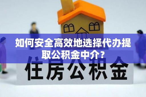 湘西如何安全高效地选择代办提取公积金中介？