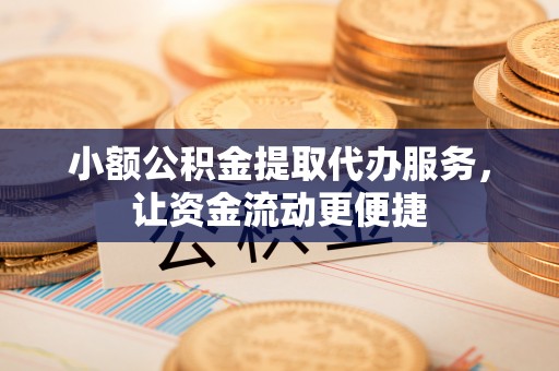湘西小额公积金提取代办服务，让资金流动更便捷