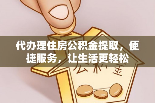 湘西代办理住房公积金提取，便捷服务，让生活更轻松