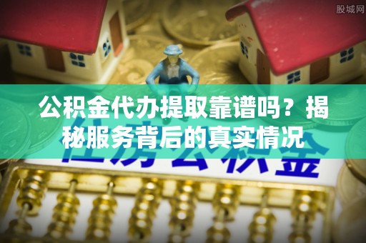 湘西公积金代办提取靠谱吗？揭秘服务背后的真实情况