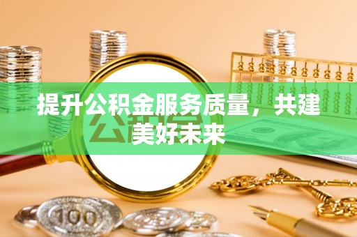 湘西提升公积金服务质量，共建美好未来