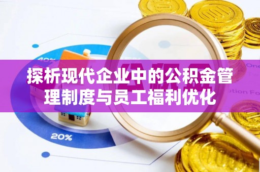 湘西探析现代企业中的公积金管理制度与员工福利优化