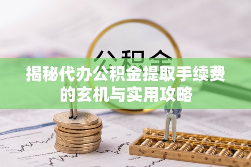 湘西揭秘代办公积金提取手续费的玄机与实用攻略