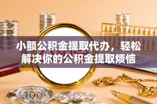 湘西小额公积金提取代办，轻松解决你的公积金提取烦恼