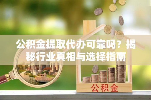 湘西公积金提取代办可靠吗？揭秘行业真相与选择指南