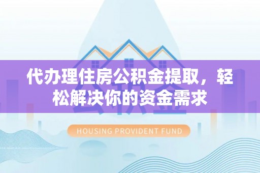 湘西代办理住房公积金提取，轻松解决你的资金需求