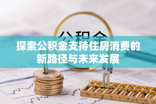 湘西探索公积金支持住房消费的新路径与未来发展