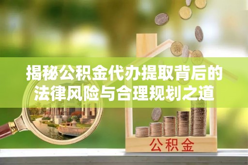 湘西揭秘公积金代办提取背后的法律风险与合理规划之道