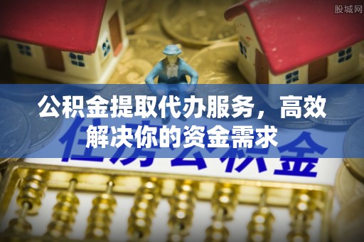 湘西公积金提取代办服务，高效解决你的资金需求