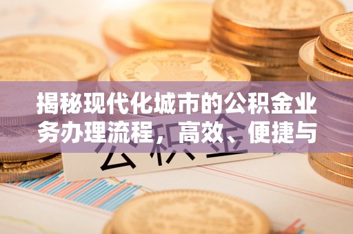 湘西揭秘现代化城市的公积金业务办理流程，高效、便捷与未来趋势