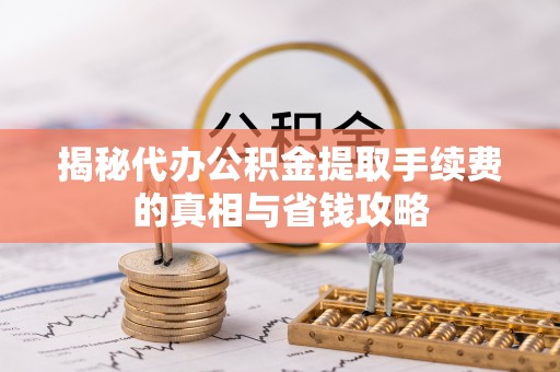 湘西揭秘代办公积金提取手续费的真相与省钱攻略