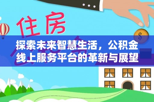 湘西探索未来智慧生活，公积金线上服务平台的革新与展望