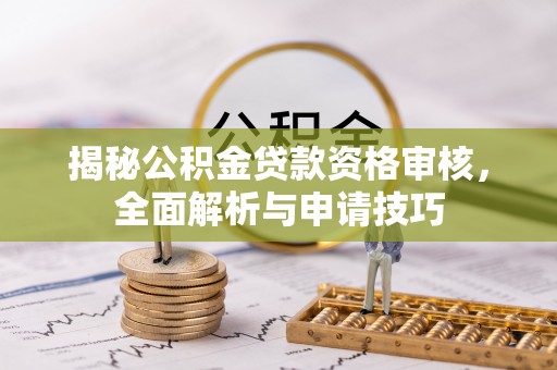 湘西揭秘公积金贷款资格审核，全面解析与申请技巧