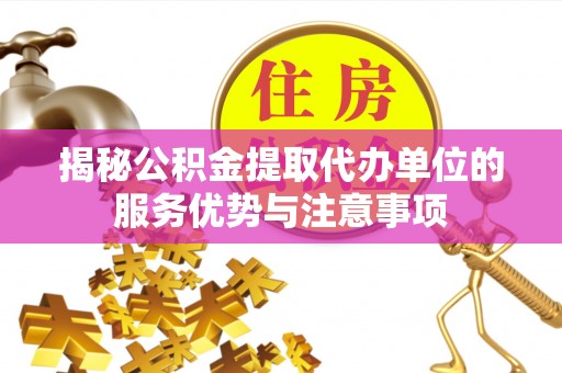 湘西揭秘公积金提取代办单位的服务优势与注意事项