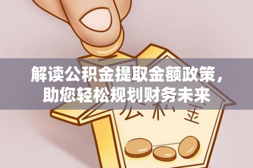 湘西解读公积金提取金额政策，助您轻松规划财务未来