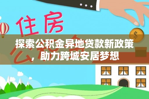 湘西探索公积金异地贷款新政策，助力跨城安居梦想
