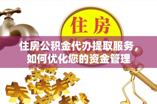 湘西住房公积金代办提取服务，如何优化您的资金管理